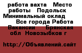 работа.вахта › Место работы ­ Подольск › Минимальный оклад ­ 36 000 - Все города Работа » Вакансии   . Брянская обл.,Новозыбков г.